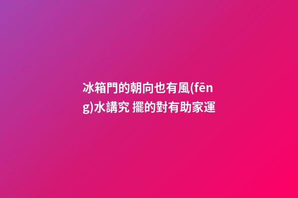 冰箱門的朝向也有風(fēng)水講究 擺的對有助家運